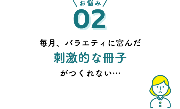 お悩み02 毎月、バラエティに富んだ刺激的な冊子がつくれない…