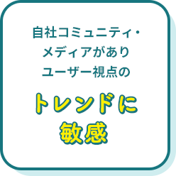 自社コミュニティ・メディアがありユーザー視点のトレンドに敏感