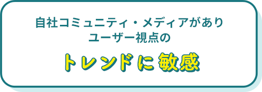 自社コミュニティ・メディアがありユーザー視点のトレンドに敏感