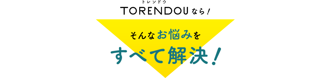 TORENDOUなら！ そんなお悩みをすべて解決！?