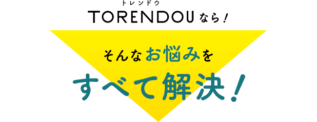 TORENDOUなら！ そんなお悩みをすべて解決！?
